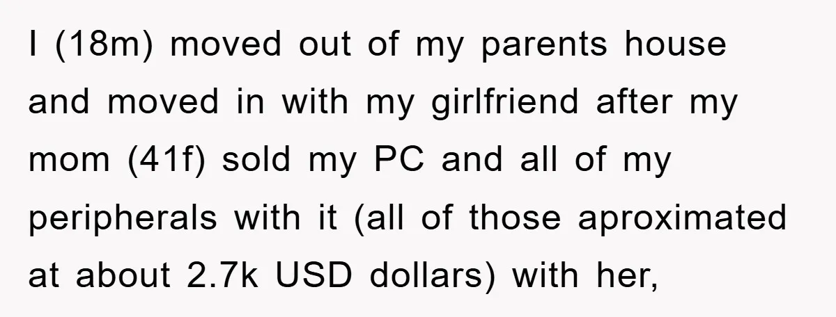 I (18m) moved out of my parents house and moved in with my girlfriend after my mom (41f) sold my PC and all of my peripherals with it (all of...