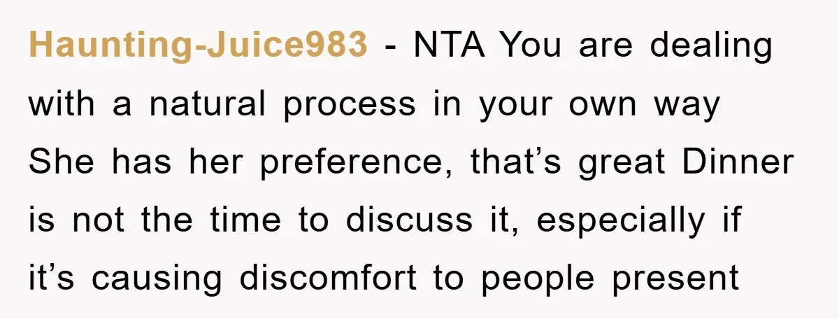 Haunting-Juice983 − NTA You are dealing with a natural process in your own way She has her preference, that’s great Dinner is not the time to discuss it, especially if...
