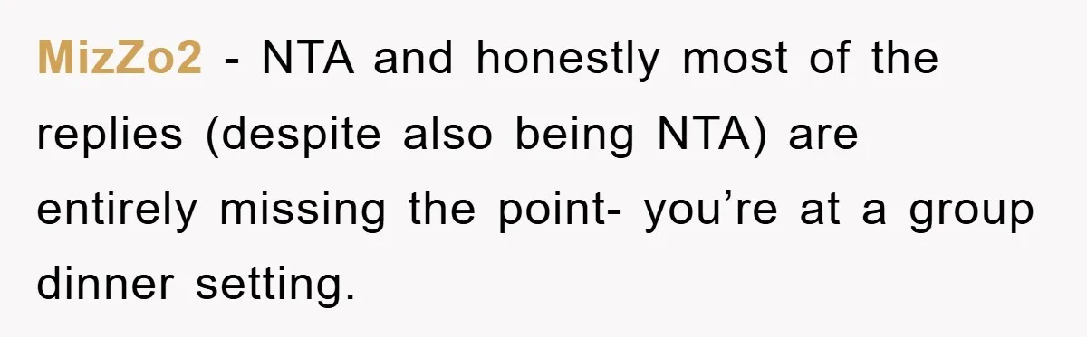 MizZo2 − NTA and honestly most of the replies (despite also being NTA) are entirely missing the point- you’re at a group dinner setting.