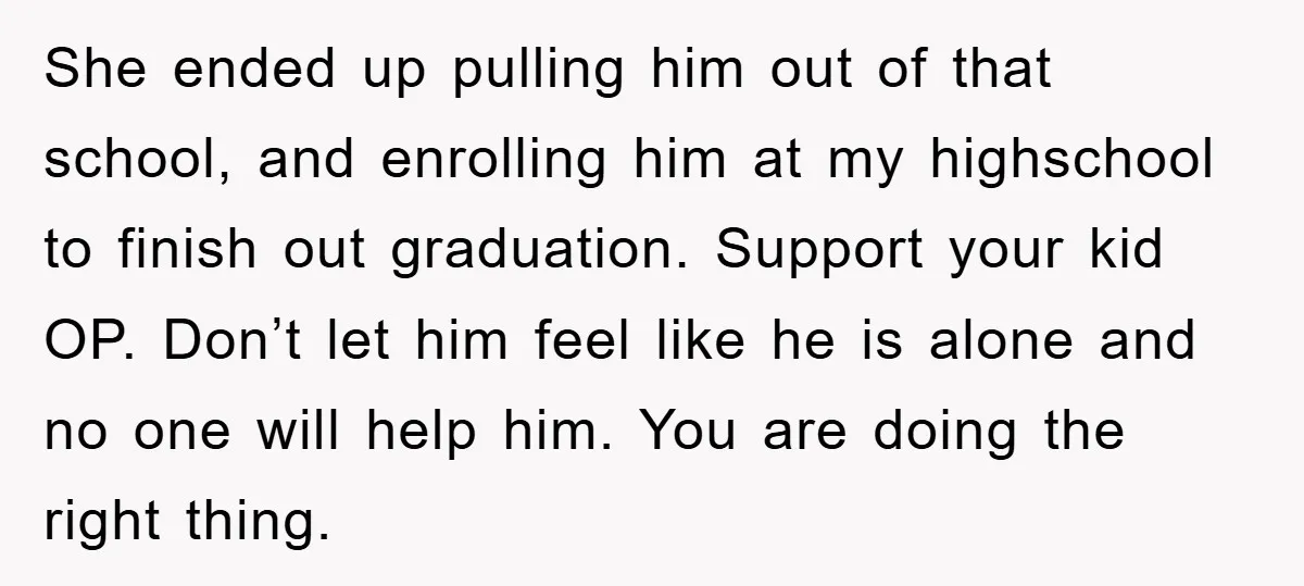 She ended up pulling him out of that school, and enrolling him at my highschool to finish out graduation. Support your kid OP. Don’t let him feel like he is...