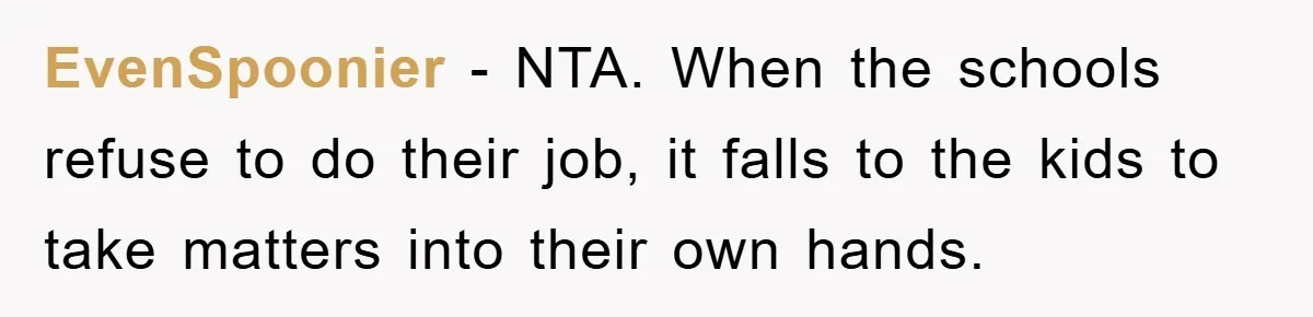 EvenSpoonier − NTA. When the schools refuse to do their job, it falls to the kids to take matters into their own hands.