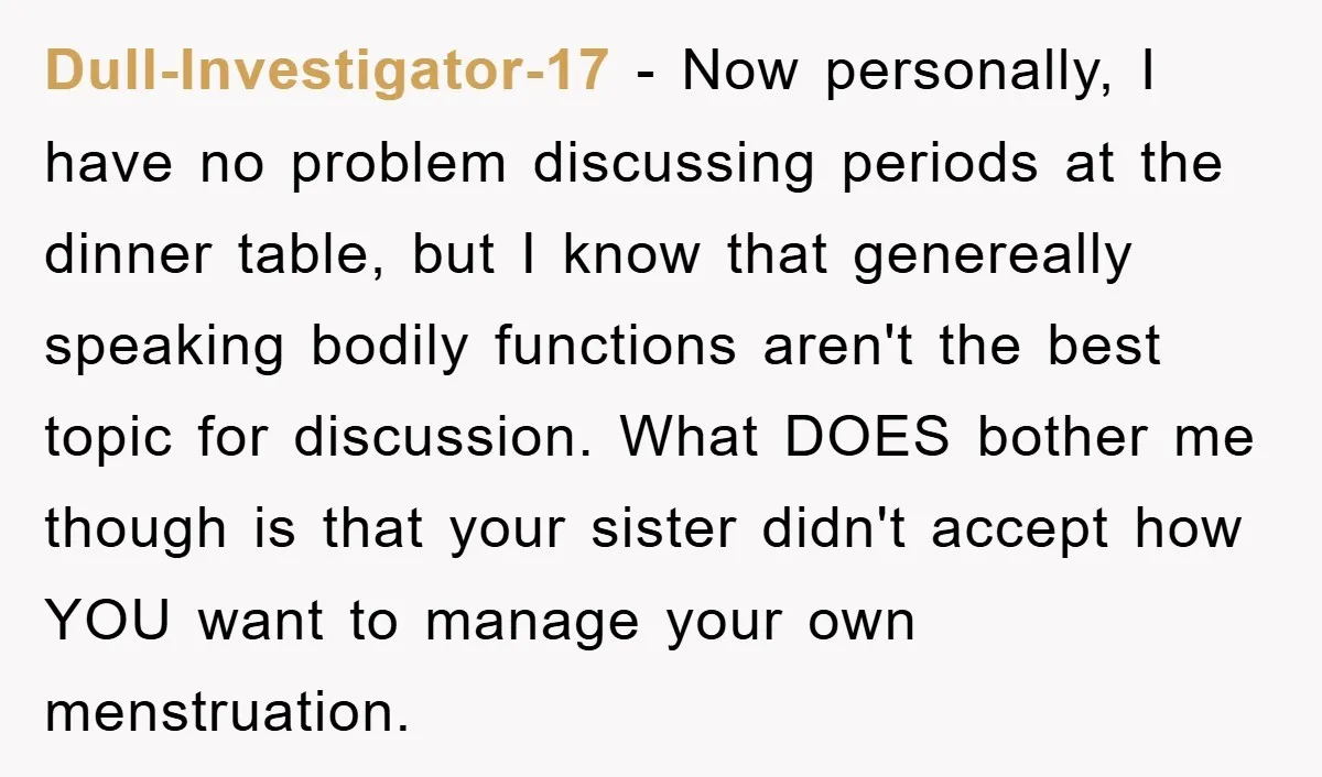Dull-Investigator-17 − Now personally, I have no problem discussing periods at the dinner table, but I know that genereally speaking bodily functions aren't the best topic for discussion. What DOES...