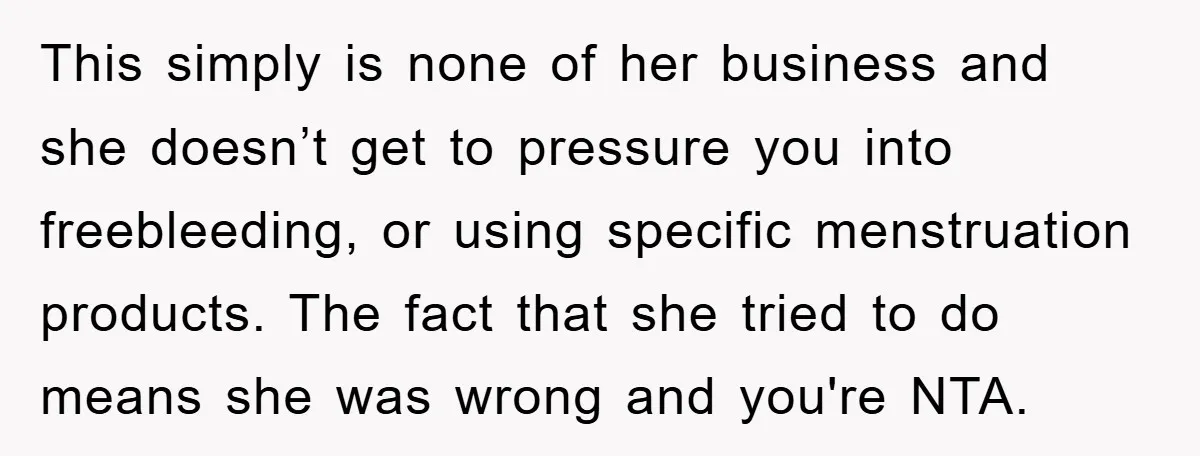 This simply is none of her business and she doesn’t get to pressure you into freebleeding, or using specific menstruation products. The fact that she tried to do means she...