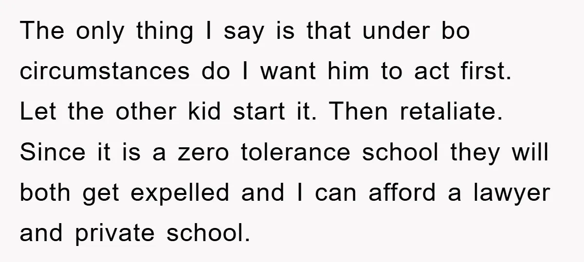 The only thing I say is that under bo circumstances do I want him to act first. Let the other kid start it. Then retaliate. Since it is a zero...
