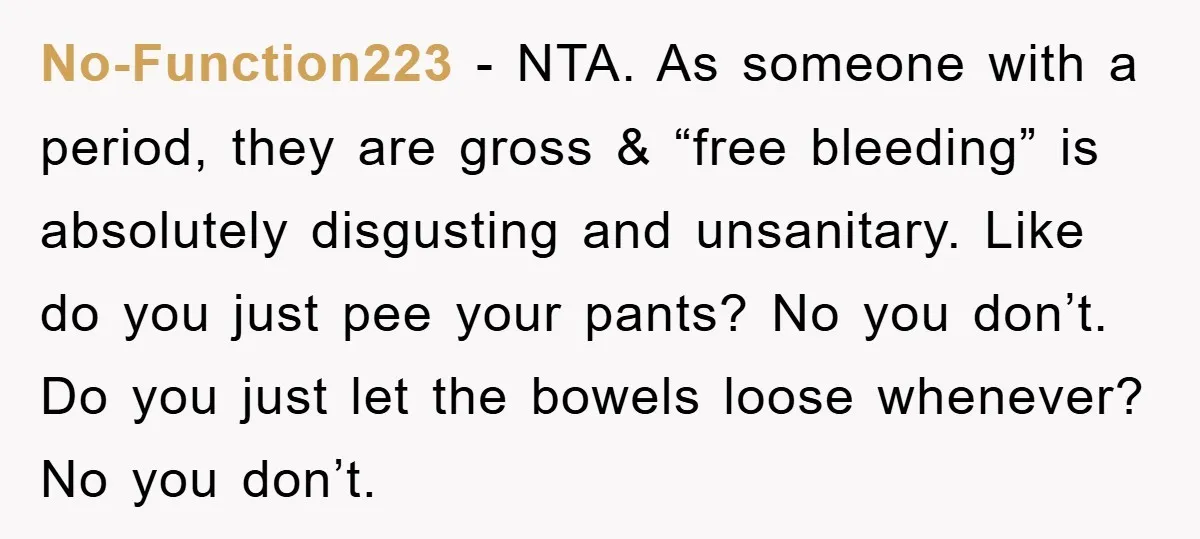 No-Function223 − NTA. As someone with a period, they are gross & “free bleeding” is absolutely disgusting and unsanitary. Like do you just pee your pants? No you don’t. Do...