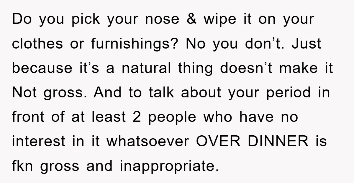 Do you pick your nose & wipe it on your clothes or furnishings? No you don’t. Just because it’s a natural thing doesn’t make it Not gross. And to talk...