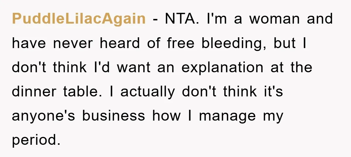 PuddleLilacAgain − NTA. I'm a woman and have never heard of free bleeding, but I don't think I'd want an explanation at the dinner table. I actually don't think it's...