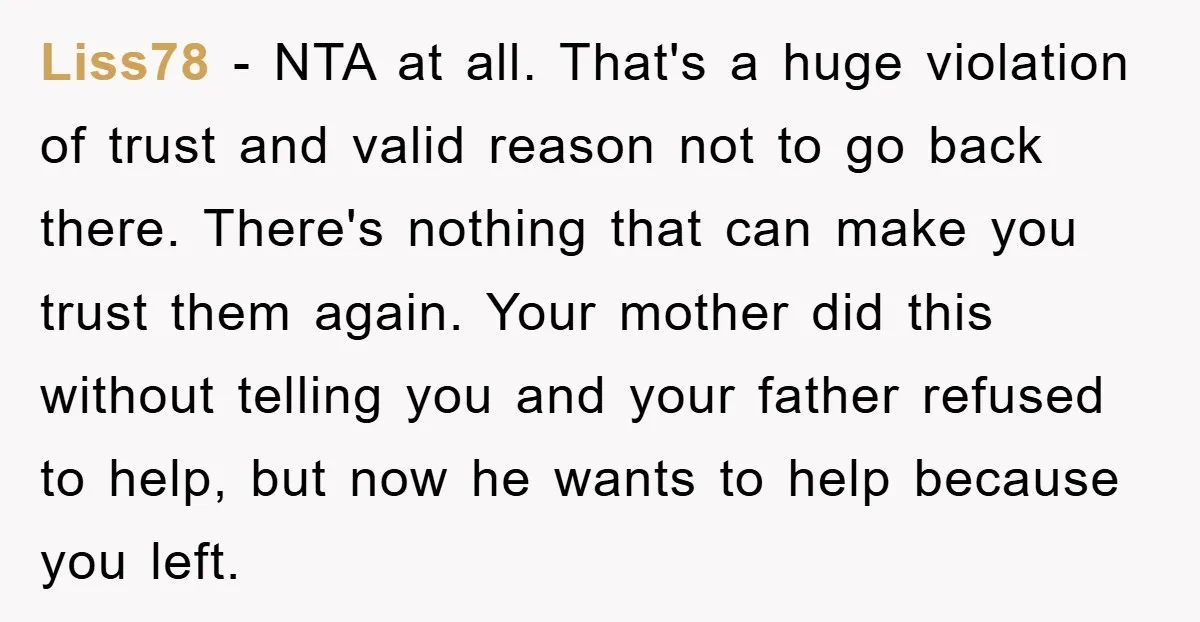 Liss78 − NTA at all. That's a huge violation of trust and valid reason not to go back there. There's nothing that can make you trust them again. Your mother...