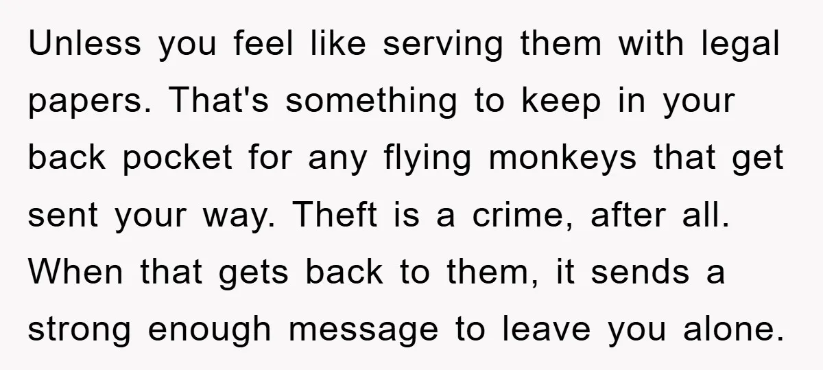 Unless you feel like serving them with legal papers. That's something to keep in your back pocket for any flying monkeys that get sent your way. Theft is a crime,...