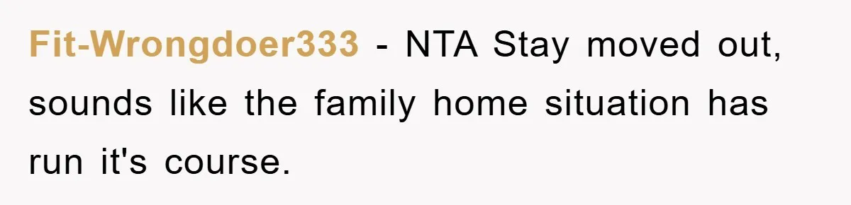 Fit-Wrongdoer333 − NTA Stay moved out, sounds like the family home situation has run it's course.