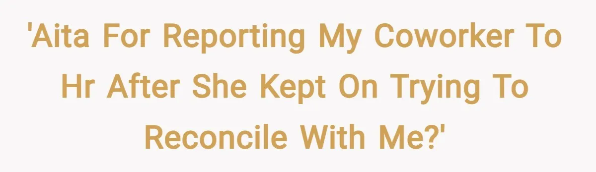 'AITA for reporting my coworker to HR after she kept on trying to reconcile with me?'