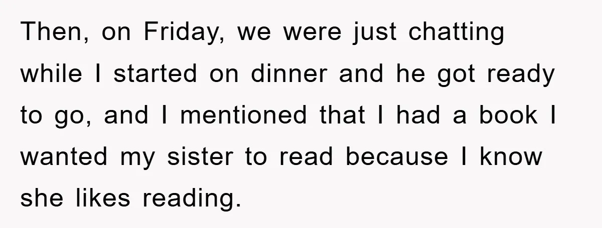 Then, on Friday, we were just chatting while I started on dinner and he got ready to go, and I mentioned that I had a book I wanted my sister...