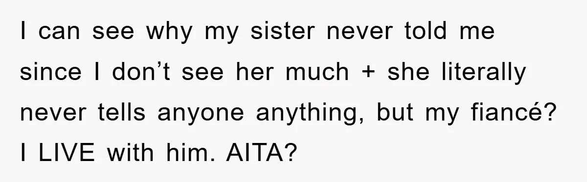 I can see why my sister never told me since I don’t see her much + she literally never tells anyone anything, but my fiancé? I LIVE with him. AITA?