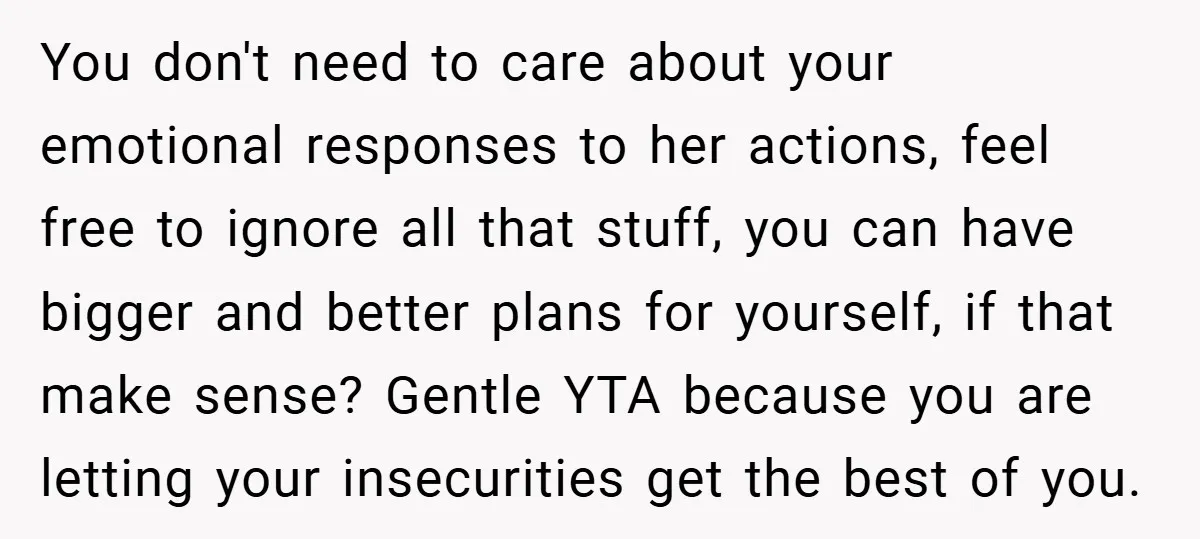 You don't need to care about your emotional responses to her actions, feel free to ignore all that stuff, you can have bigger and better plans for yourself, if that...