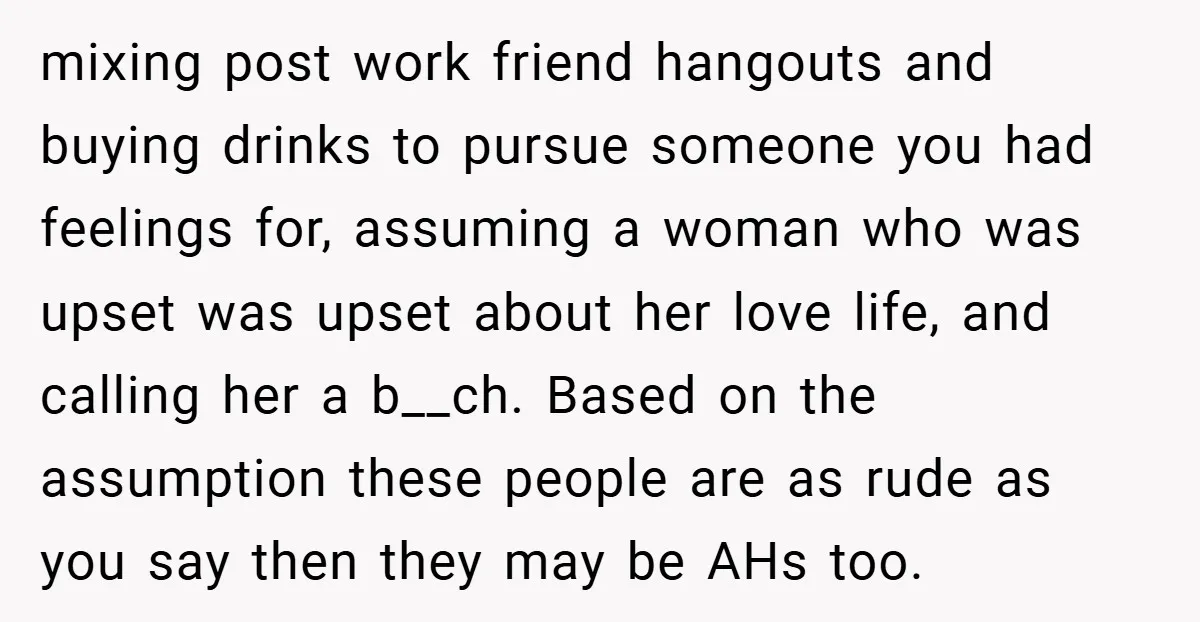 mixing post work friend hangouts and buying drinks to pursue someone you had feelings for, assuming a woman who was upset was upset about her love life, and calling her...