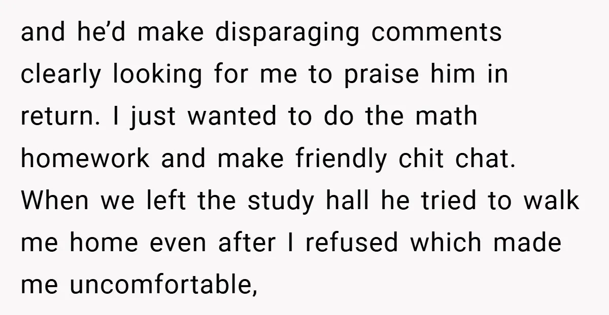 and he’d make disparaging comments clearly looking for me to praise him in return. I just wanted to do the math homework and make friendly chit chat. When we left...