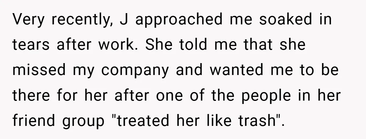 Very recently, J approached me soaked in tears after work. She told me that she missed my company and wanted me to be there for her after one of the...