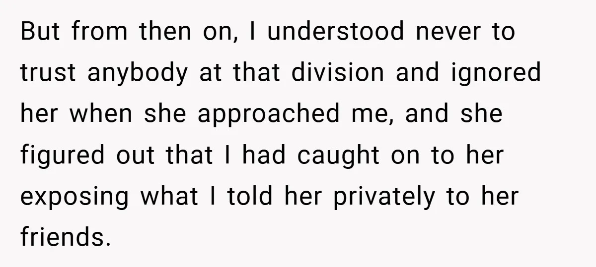 But from then on, I understood never to trust anybody at that division and ignored her when she approached me, and she figured out that I had caught on to...