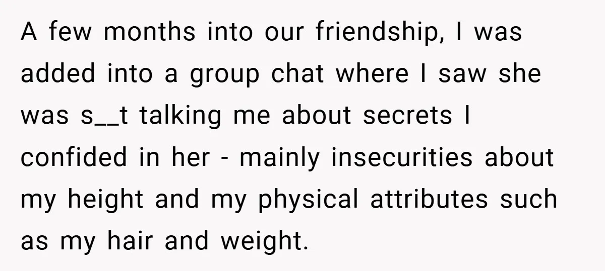 A few months into our friendship, I was added into a group chat where I saw she was s__t talking me about secrets I confided in her - mainly insecurities...