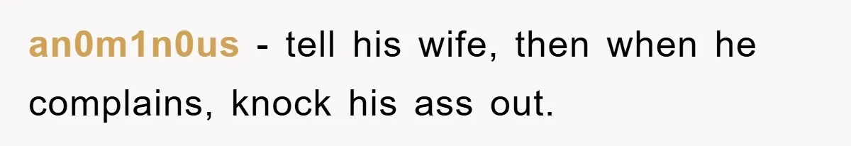 an0m1n0us − tell his wife, then when he complains, knock his ass out.