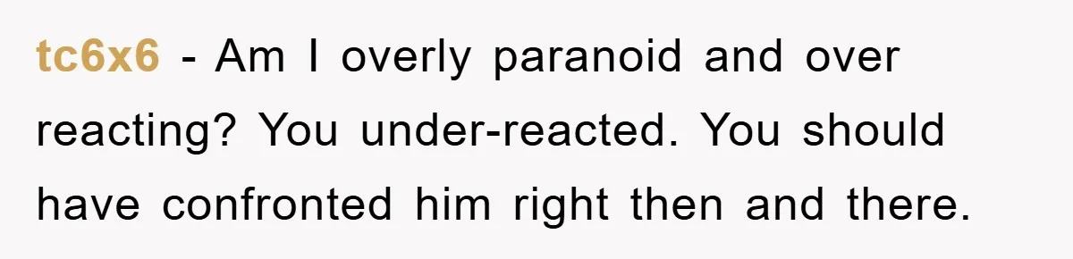 tc6x6 − Am I overly paranoid and over reacting? You under-reacted. You should have confronted him right then and there.