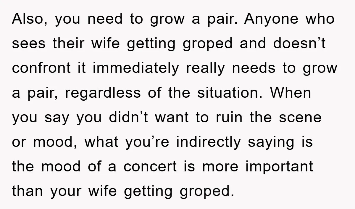 Also, you need to grow a pair. Anyone who sees their wife getting groped and doesn’t confront it immediately really needs to grow a pair, regardless of the situation. When...