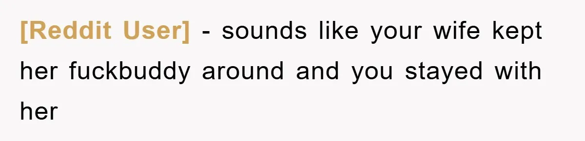 [Reddit User] − sounds like your wife kept her fuckbuddy around and you stayed with her