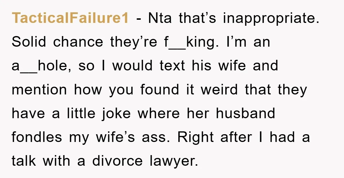 TacticalFailure1 − Nta that’s inappropriate. Solid chance they’re f__king. I’m an a__hole, so I would text his wife and mention how you found it weird that they have a little...
