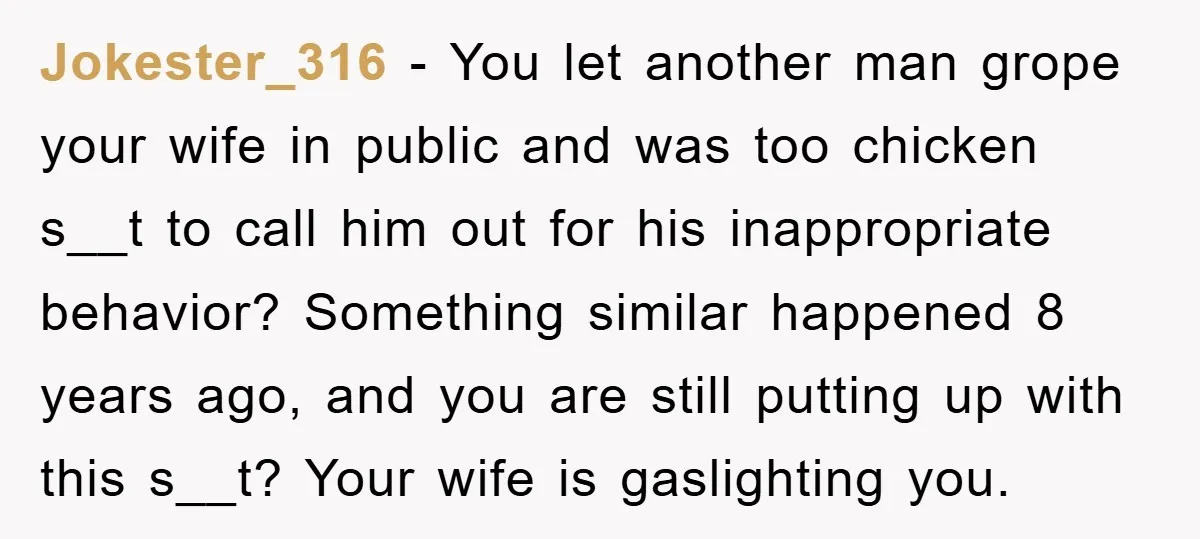 Jokester_316 − You let another man grope your wife in public and was too chicken s__t to call him out for his inappropriate behavior? Something similar happened 8 years ago,...