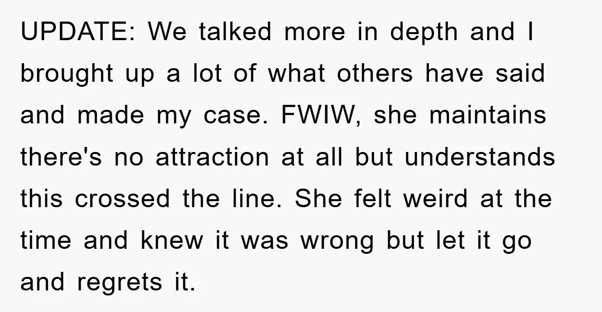 UPDATE: We talked more in depth and I brought up a lot of what others have said and made my case. FWIW, she maintains there's no attraction at all but...