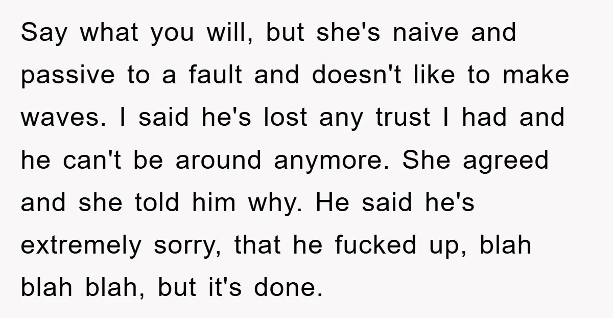 Say what you will, but she's naive and passive to a fault and doesn't like to make waves. I said he's lost any trust I had and he can't be...