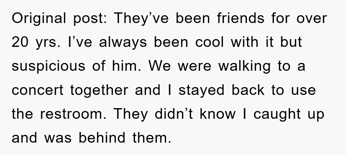 Original post: They’ve been friends for over 20 yrs. I’ve always been cool with it but suspicious of him. We were walking to a concert together and I stayed back...