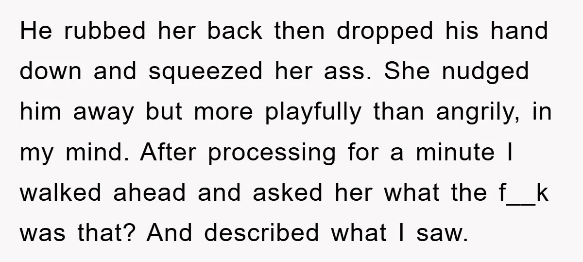 He rubbed her back then dropped his hand down and squeezed her ass. She nudged him away but more playfully than angrily, in my mind. After processing for a minute...