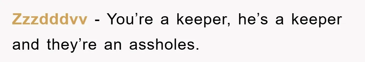 Zzzdddvv − You’re a keeper, he’s a keeper and they’re an assholes.