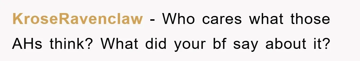 KroseRavenclaw − Who cares what those AHs think? What did your bf say about it?