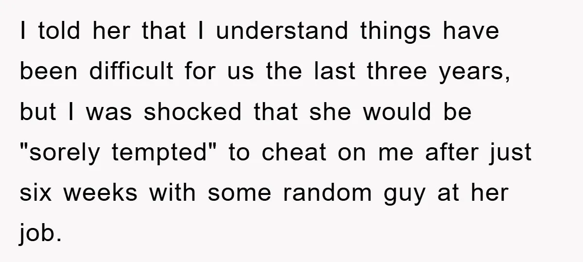 I told her that I understand things have been difficult for us the last three years, but I was shocked that she would be "sorely tempted" to cheat on me...