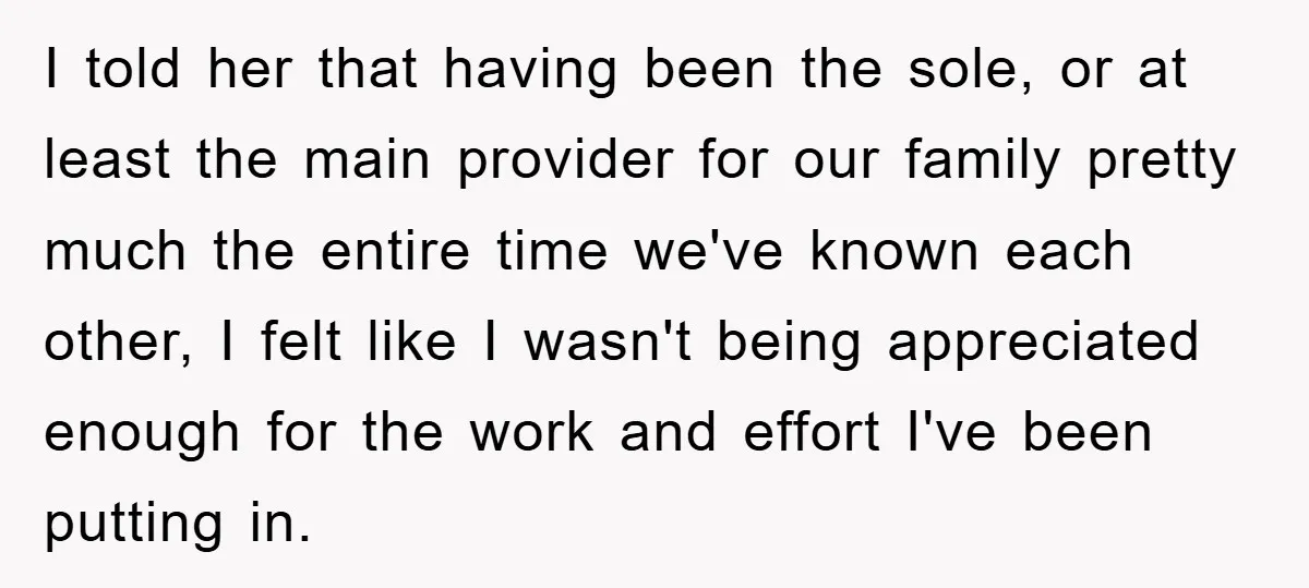 I told her that having been the sole, or at least the main provider for our family pretty much the entire time we've known each other, I felt like I...