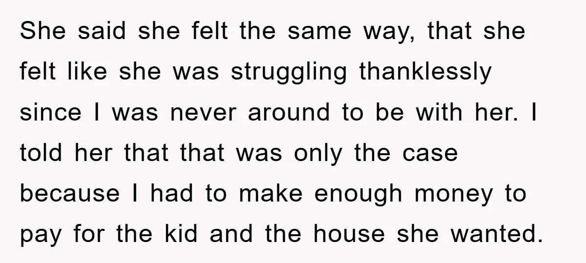 She said she felt the same way, that she felt like she was struggling thanklessly since I was never around to be with her. I told her that that was...