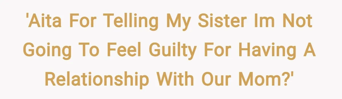 'Aita for telling my sister im not going to feel guilty for having a relationship with our mom?'
