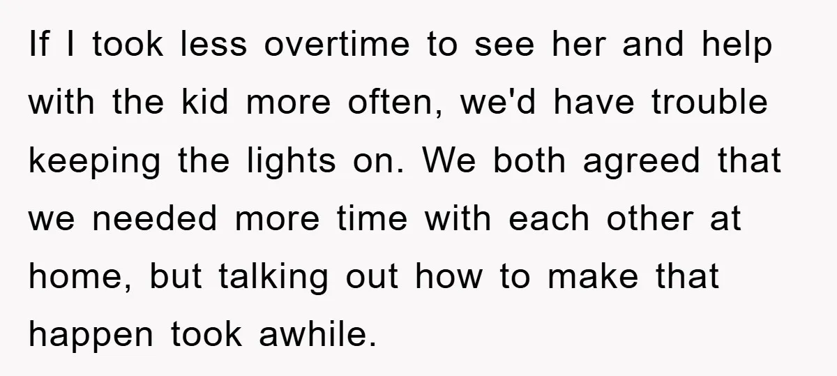 If I took less overtime to see her and help with the kid more often, we'd have trouble keeping the lights on. We both agreed that we needed more time...