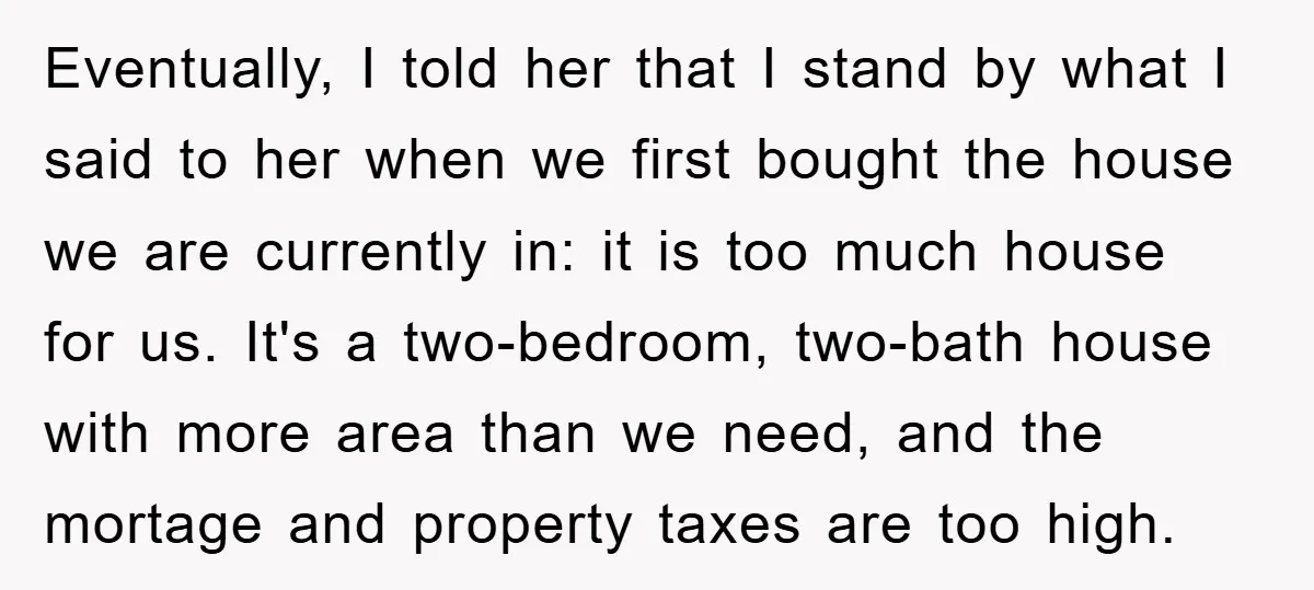 Eventually, I told her that I stand by what I said to her when we first bought the house we are currently in: it is too much house for us....
