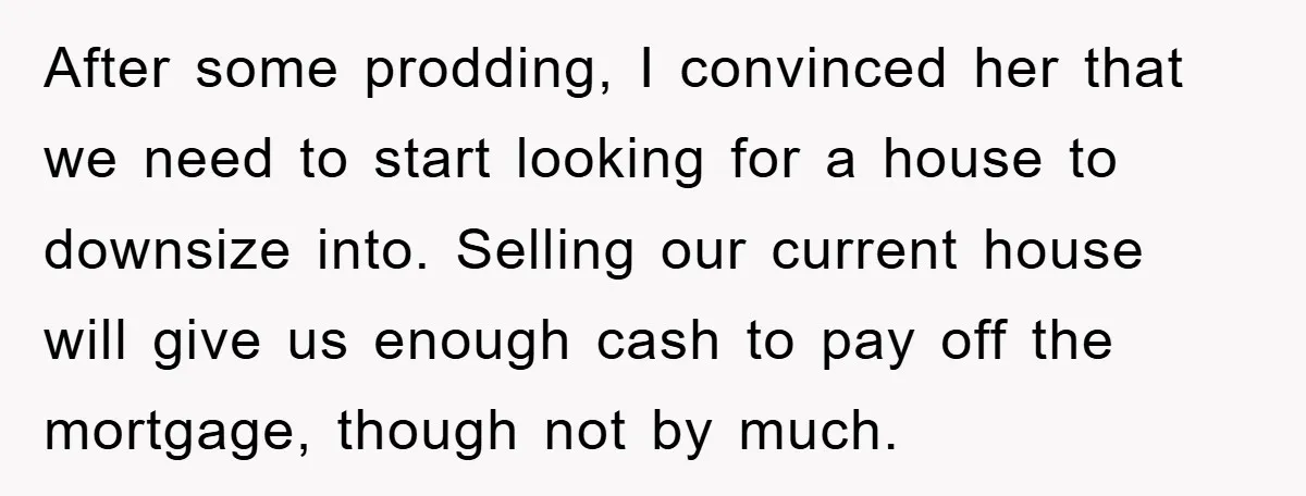 After some prodding, I convinced her that we need to start looking for a house to downsize into. Selling our current house will give us enough cash to pay off...