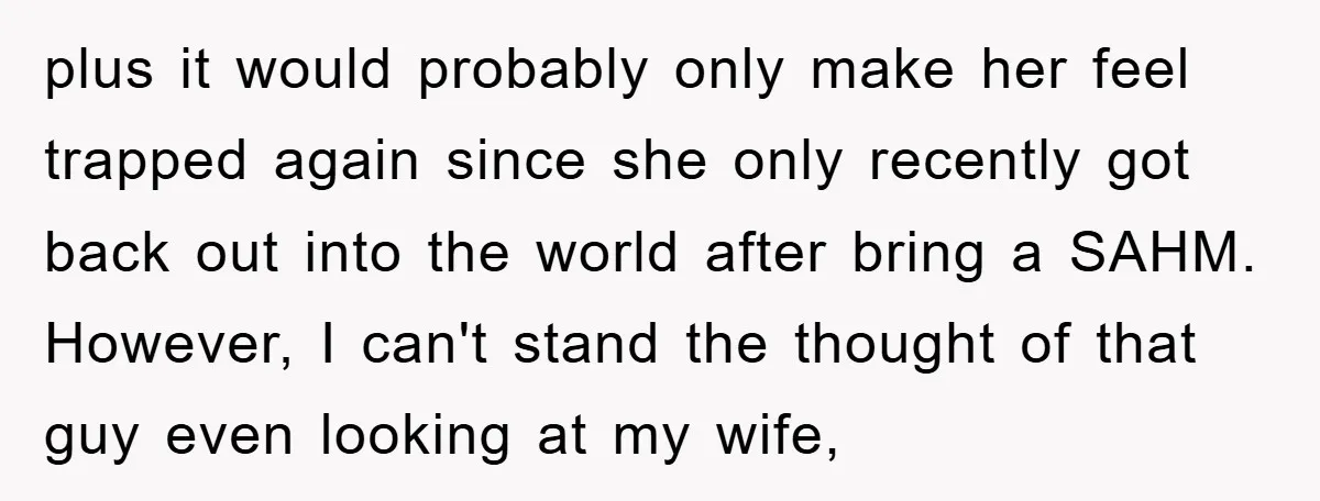 plus it would probably only make her feel trapped again since she only recently got back out into the world after bring a SAHM. However, I can't stand the thought...