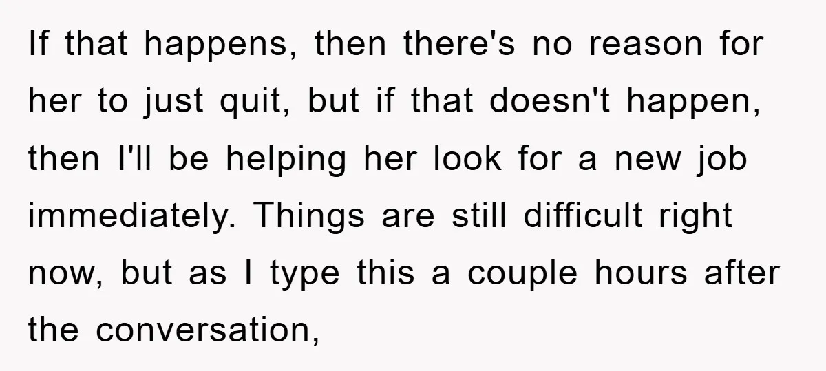 If that happens, then there's no reason for her to just quit, but if that doesn't happen, then I'll be helping her look for a new job immediately. Things are...