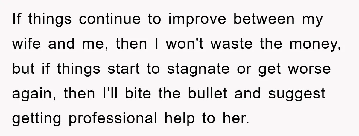 If things continue to improve between my wife and me, then I won't waste the money, but if things start to stagnate or get worse again, then I'll bite the...