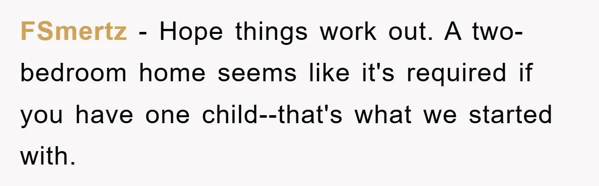 FSmertz − Hope things work out. A two-bedroom home seems like it's required if you have one child--that's what we started with.