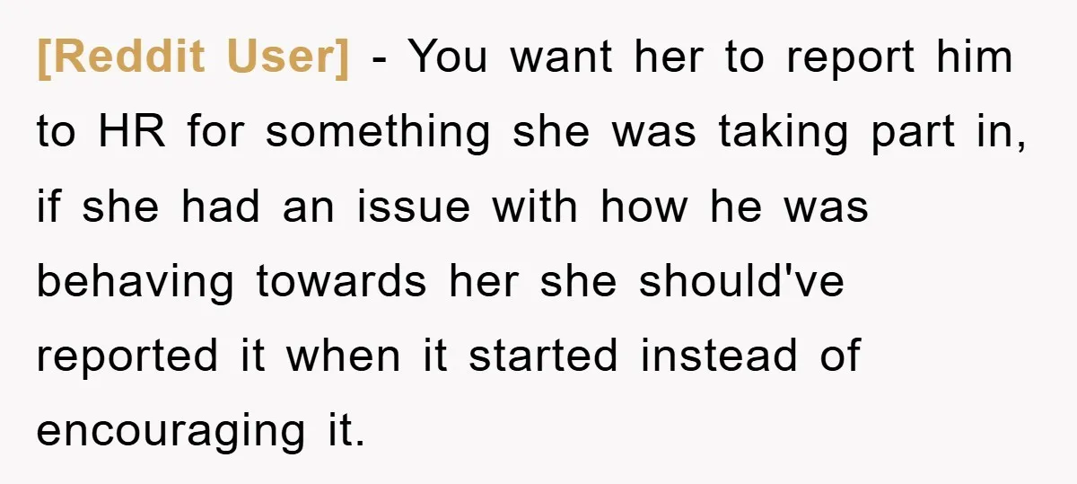 [Reddit User] − You want her to report him to HR for something she was taking part in, if she had an issue with how he was behaving towards her...