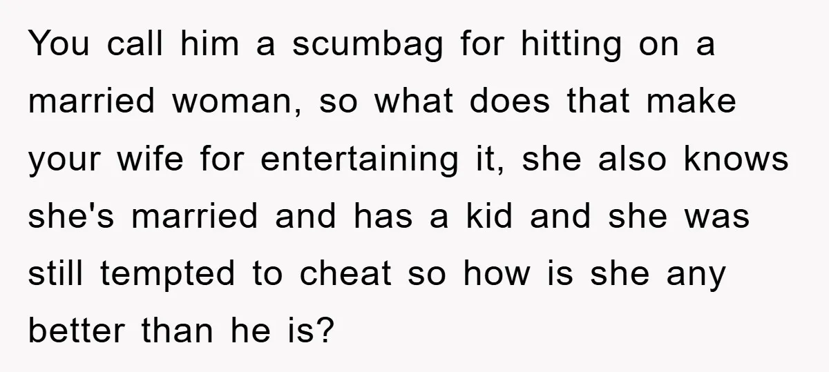 You call him a scumbag for hitting on a married woman, so what does that make your wife for entertaining it, she also knows she's married and has a kid...