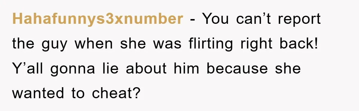 Hahafunnys3xnumber − You can’t report the guy when she was flirting right back! Y’all gonna lie about him because she wanted to cheat?