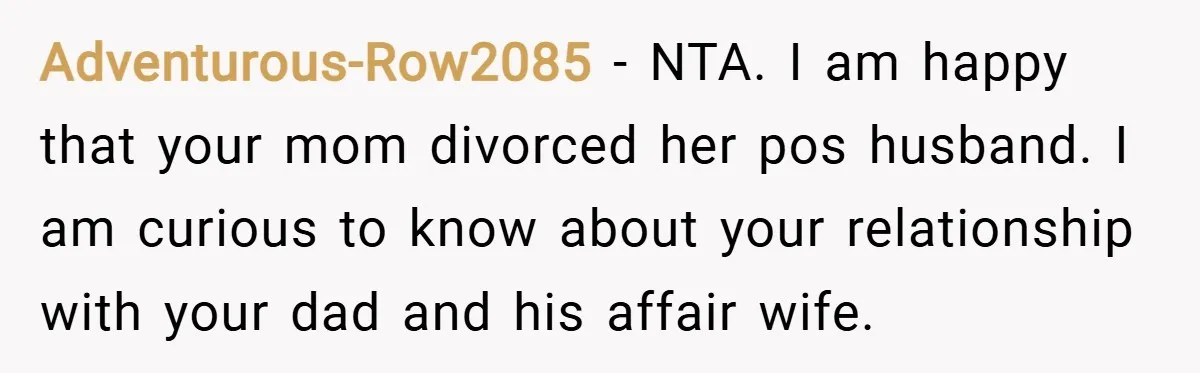 Adventurous-Row2085 − NTA. I am happy that your mom divorced her pos husband. I am curious to know about your relationship with your dad and his affair wife.